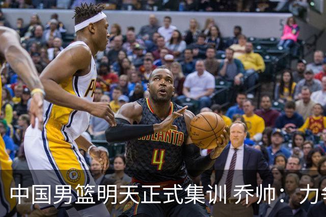 中国男篮明天正式集训 乔帅：力争奥运会门票