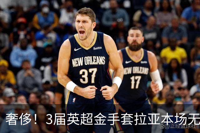 奢侈！3届英超金手套拉亚本场无缘先发，乌奈西蒙仍是西班牙一门