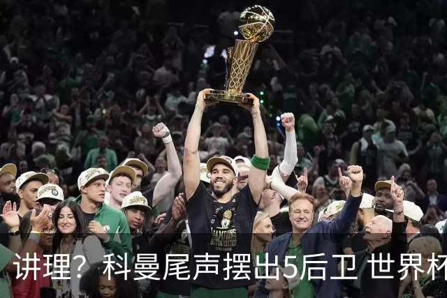 讲理？科曼尾声摆出5后卫 世界杯第3身高却被头球绝平