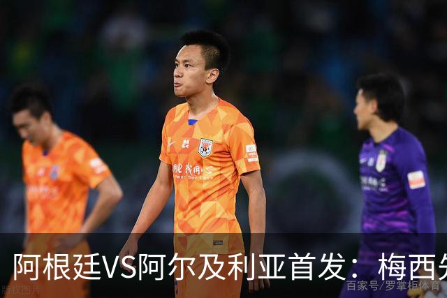 阿根廷VS阿尔及利亚首发：梅西先发创历史 齐达内之子出战